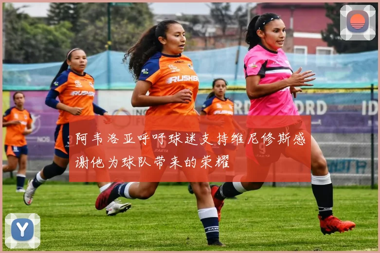 阿韦洛亚呼吁球迷支持维尼修斯感谢他为球队带来的荣耀