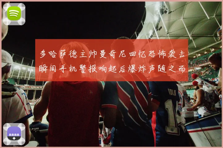 多哈萨德主帅曼奇尼回忆恐怖袭击瞬间手机警报响起后爆炸声随之而来