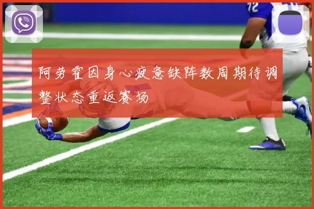 阿劳霍因身心疲惫缺阵数周期待调整状态重返赛场