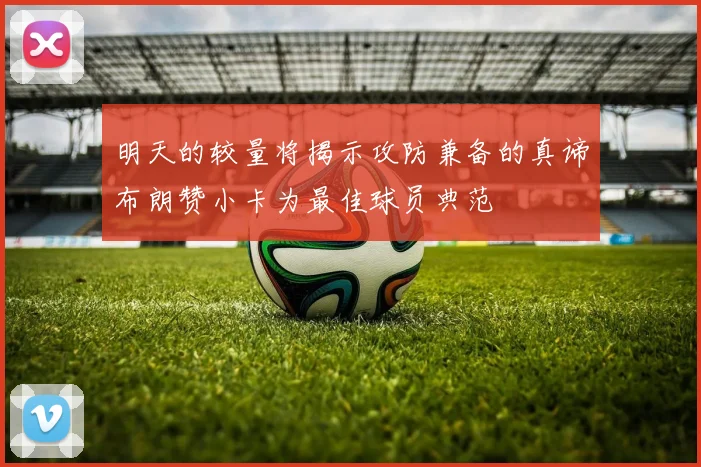 明天的较量将揭示攻防兼备的真谛布朗赞小卡为最佳球员典范