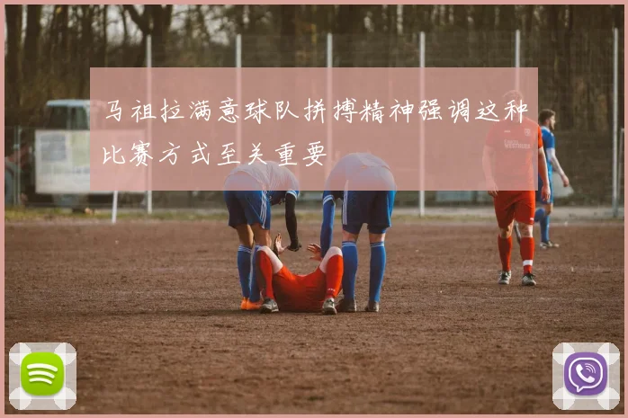 马祖拉满意球队拼搏精神强调这种比赛方式至关重要