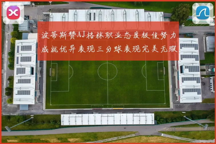 波蒂斯赞AJ格林职业态度极佳努力成就优异表现三分球表现完美无瑕
