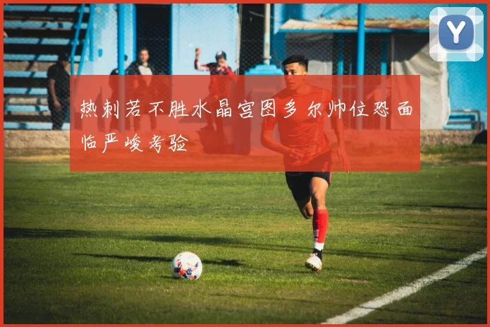 热刺若不胜水晶宫图多尔帅位恐面临严峻考验