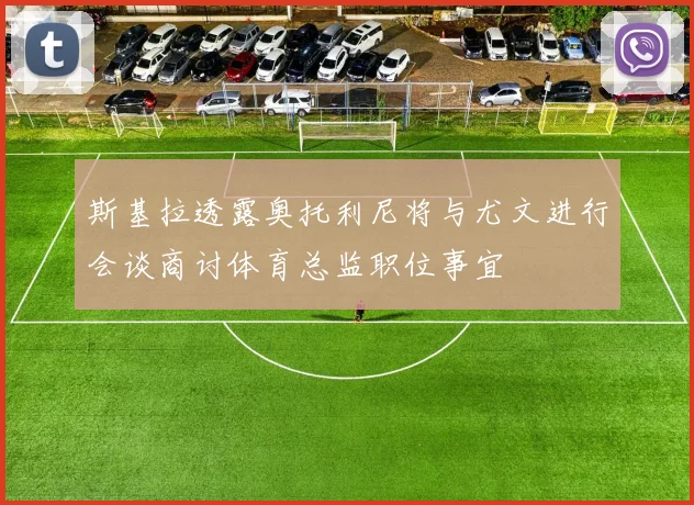斯基拉透露奥托利尼将与尤文进行会谈商讨体育总监职位事宜