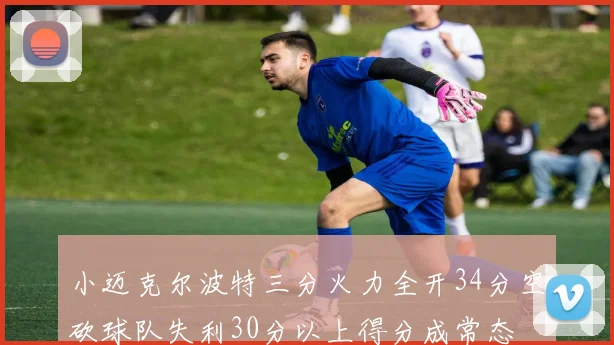 小迈克尔波特三分火力全开34分空砍球队失利30分以上得分成常态