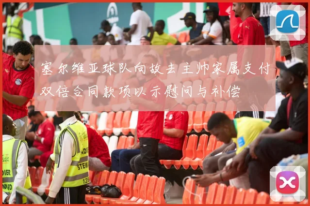 塞尔维亚球队向故去主帅家属支付双倍合同款项以示慰问与补偿