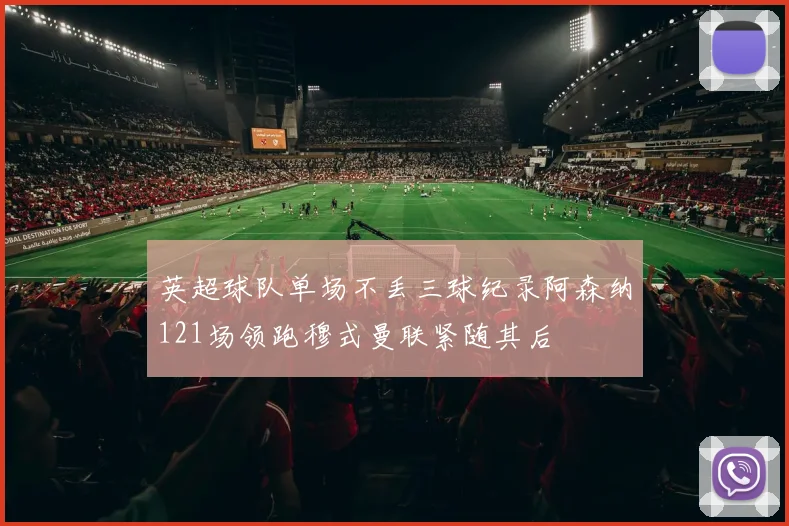英超球队单场不丢三球纪录阿森纳121场领跑穆式曼联紧随其后