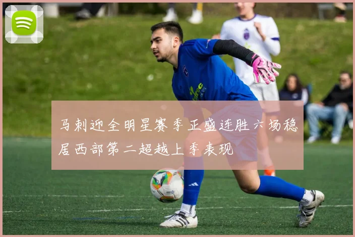 马刺迎全明星赛季正盛连胜六场稳居西部第二超越上季表现