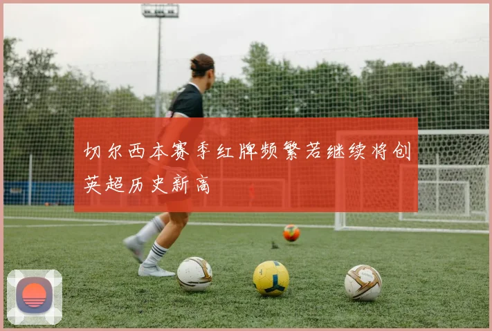 切尔西本赛季红牌频繁若继续将创英超历史新高