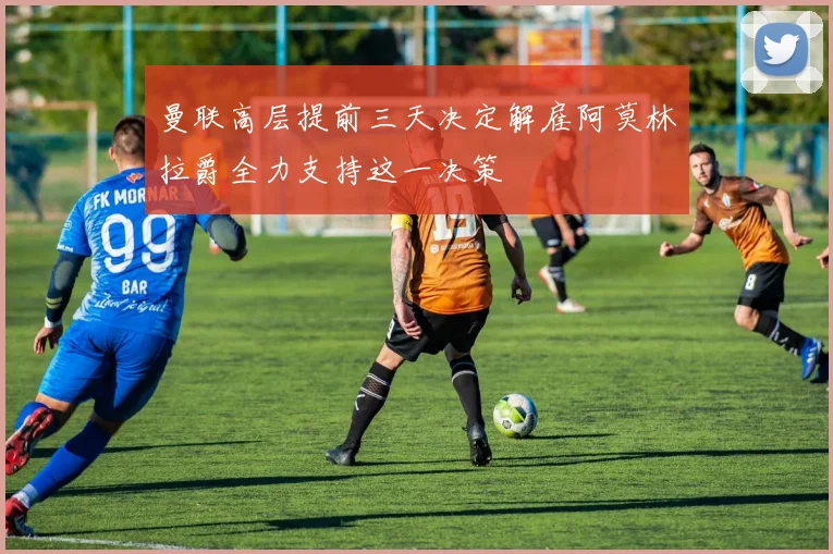 曼联高层提前三天决定解雇阿莫林拉爵全力支持这一决策