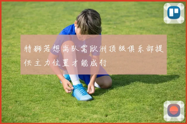 特狮若想离队需欧洲顶级俱乐部提供主力位置才能成行