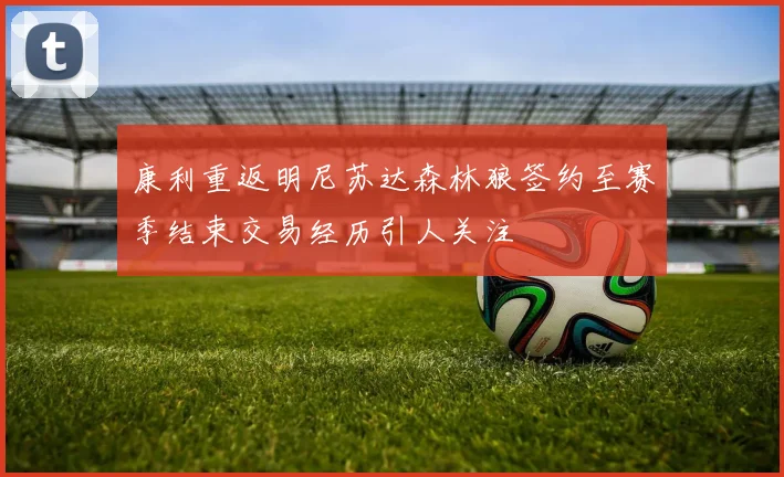 康利重返明尼苏达森林狼签约至赛季结束交易经历引人关注