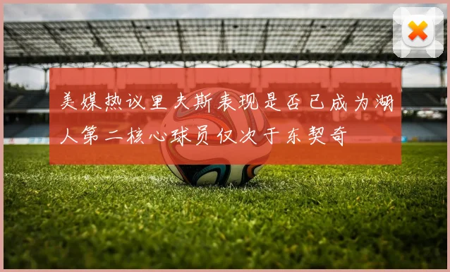 美媒热议里夫斯表现是否已成为湖人第二核心球员仅次于东契奇