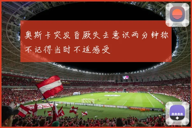 奥斯卡突发昏厥失去意识两分钟称不记得当时不适感受