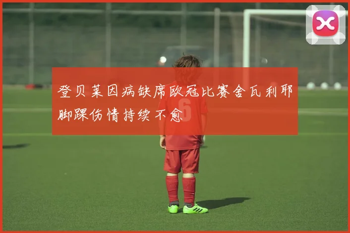 登贝莱因病缺席欧冠比赛舍瓦利耶脚踝伤情持续不愈