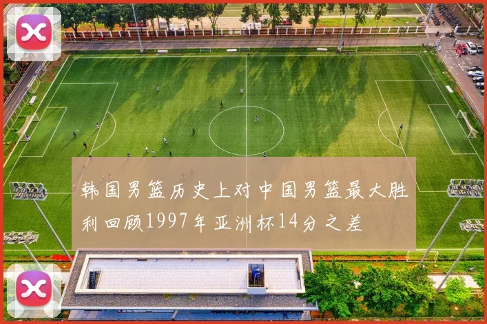 韩国男篮历史上对中国男篮最大胜利回顾1997年亚洲杯14分之差