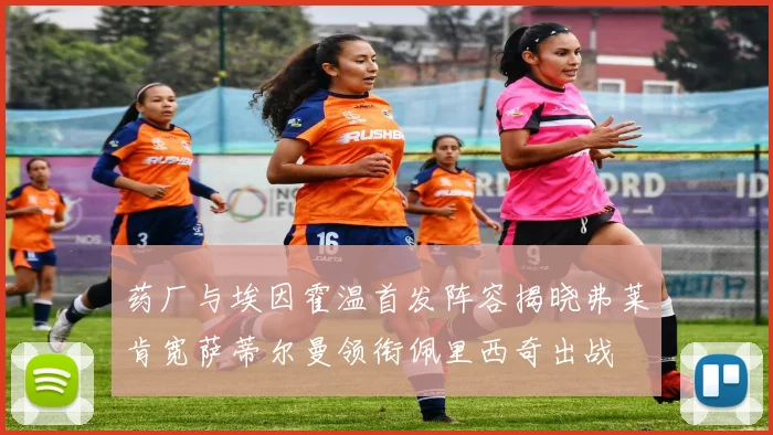 药厂与埃因霍温首发阵容揭晓弗莱肯宽萨蒂尔曼领衔佩里西奇出战