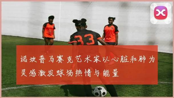 诺坎普马赛克艺术家以心脏和肺为灵感激发球场热情与能量