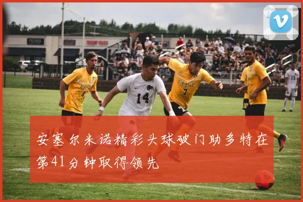 安塞尔米诺精彩头球破门助多特在第41分钟取得领先