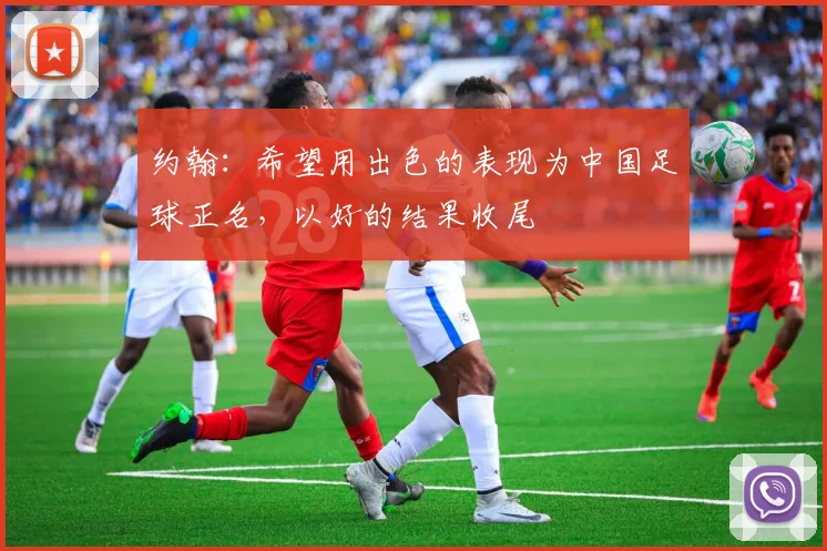 约翰：希望用出色的表现为中国足球正名，以好的结果收尾