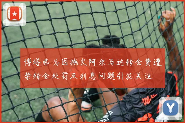 博塔弗戈因拖欠阿尔马达转会费遭禁转会处罚及利息问题引发关注