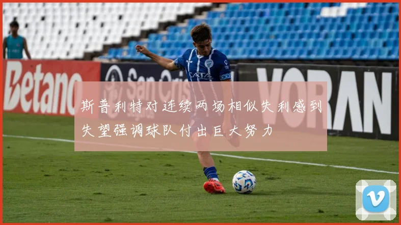 斯普利特对连续两场相似失利感到失望强调球队付出巨大努力