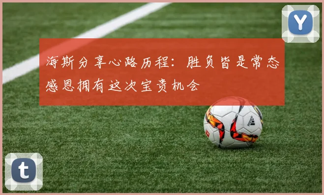 海斯分享心路历程：胜负皆是常态感恩拥有这次宝贵机会