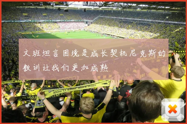 文班坦言困境是成长契机尼克斯的教训让我们更加成熟