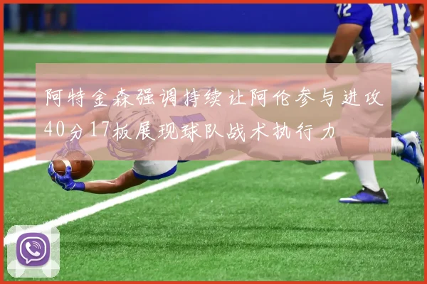 阿特金森强调持续让阿伦参与进攻40分17板展现球队战术执行力
