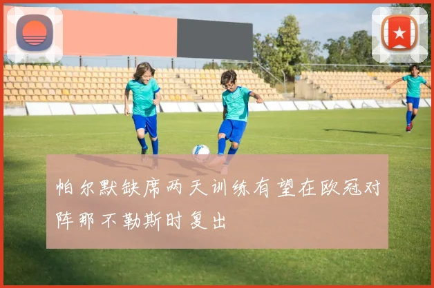 帕尔默缺席两天训练有望在欧冠对阵那不勒斯时复出