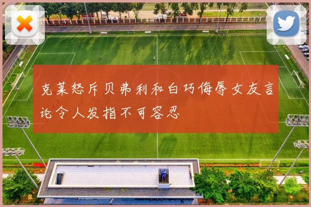 克莱怒斥贝弗利和白巧侮辱女友言论令人发指不可容忍
