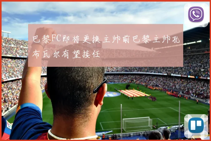 巴黎FC即将更换主帅前巴黎主帅孔布瓦尔有望接任