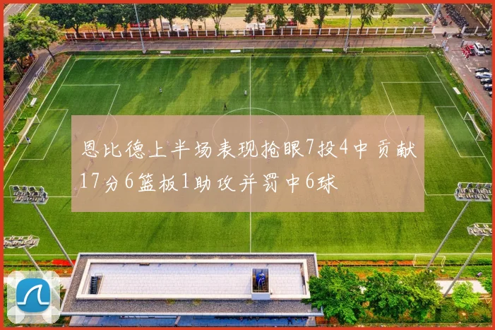 恩比德上半场表现抢眼7投4中贡献17分6篮板1助攻并罚中6球
