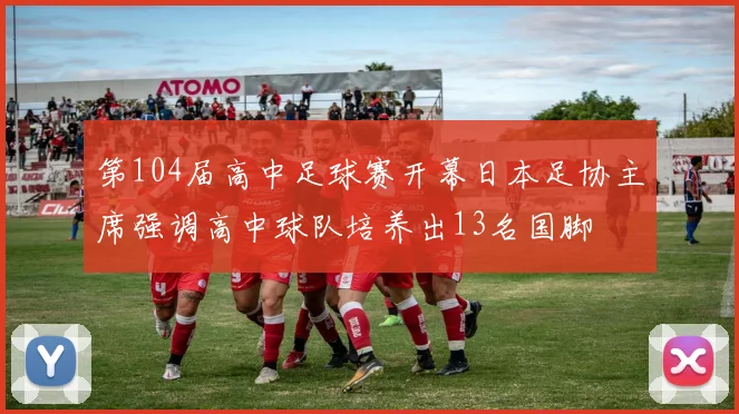 第104届高中足球赛开幕日本足协主席强调高中球队培养出13名国脚