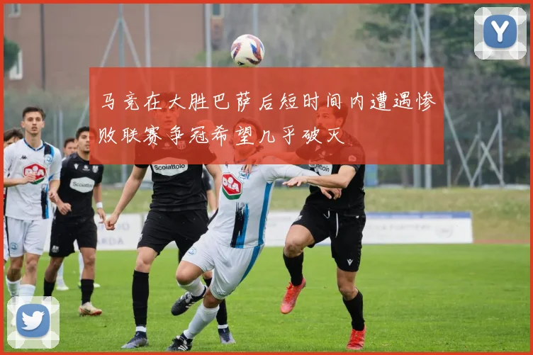 马竞在大胜巴萨后短时间内遭遇惨败联赛争冠希望几乎破灭
