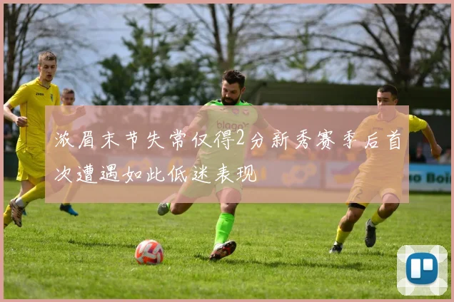 浓眉末节失常仅得2分新秀赛季后首次遭遇如此低迷表现