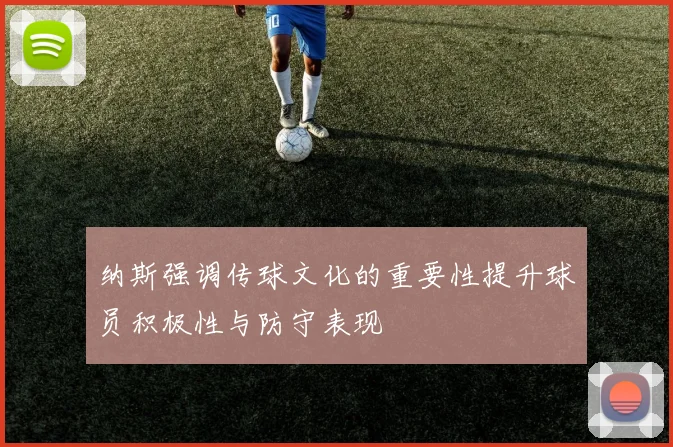 纳斯强调传球文化的重要性提升球员积极性与防守表现