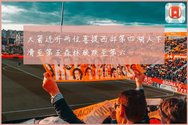 火箭连升两位喜提西部第四湖人下滑至第五森林狼跌至第六
