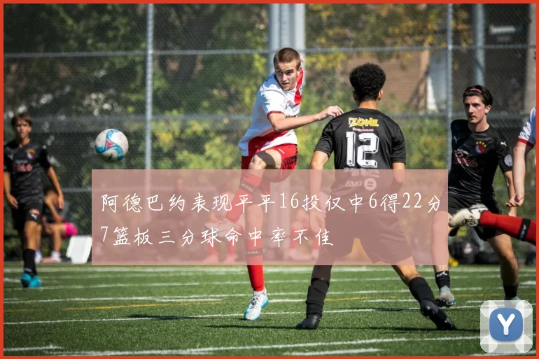 阿德巴约表现平平16投仅中6得22分7篮板三分球命中率不佳