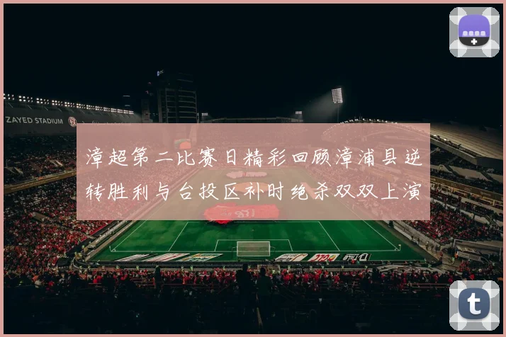 漳超第二比赛日精彩回顾漳浦县逆转胜利与台投区补时绝杀双双上演