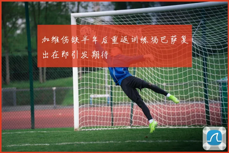 加维伤缺半年后重返训练场巴萨复出在即引发期待