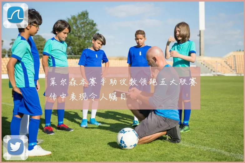 莱尔森本赛季助攻数领跑五大联赛传中表现令人瞩目