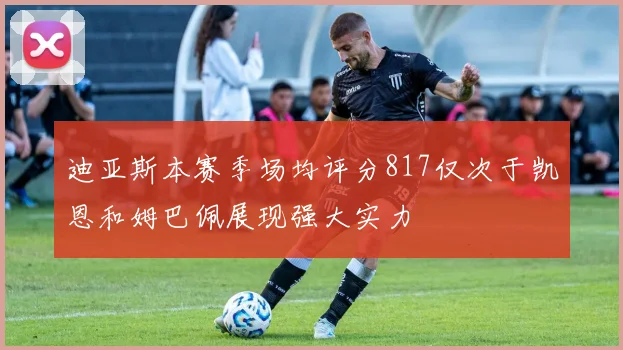 迪亚斯本赛季场均评分817仅次于凯恩和姆巴佩展现强大实力