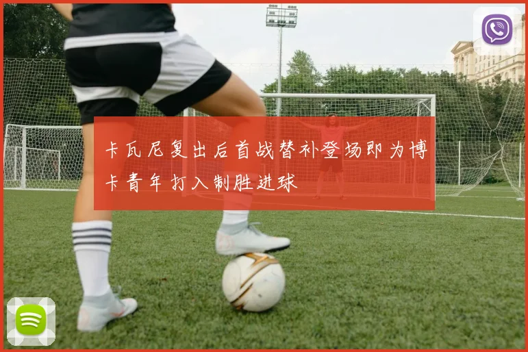 卡瓦尼复出后首战替补登场即为博卡青年打入制胜进球