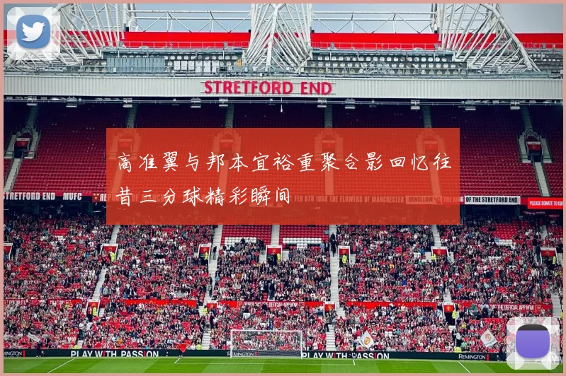 高准翼与邦本宜裕重聚合影回忆往昔三分球精彩瞬间