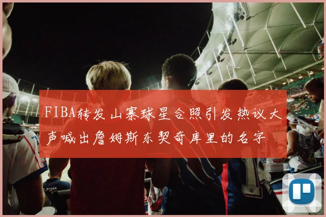 FIBA转发山寨球星合照引发热议大声喊出詹姆斯东契奇库里的名字