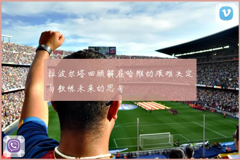 拉波尔塔回顾解雇哈维的艰难决定与教练未来的思考